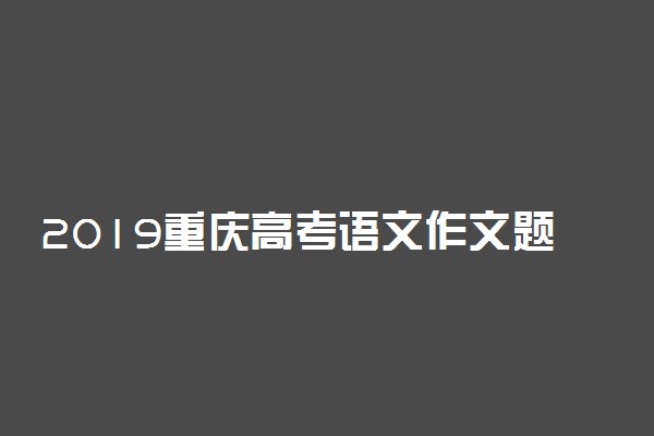 2019重庆高考语文作文题目及试卷评析