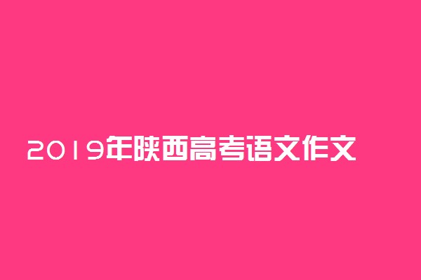 2019年陕西高考语文作文题目及试卷评析