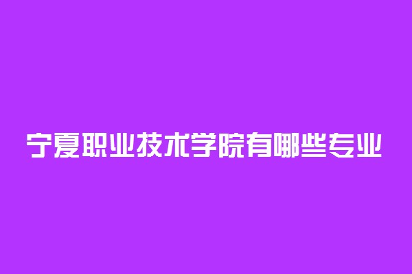 宁夏职业技术学院有哪些专业