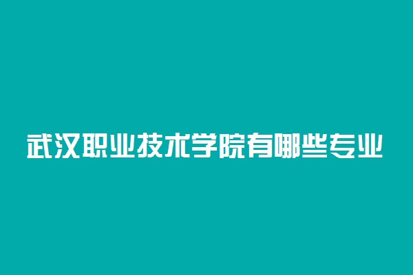 武汉职业技术学院有哪些专业