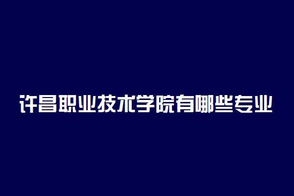 许昌职业技术学院有哪些专业