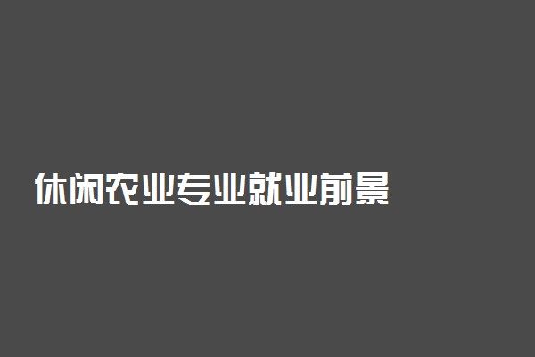 休闲农业专业就业前景