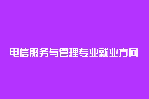 电信服务与管理专业就业方向