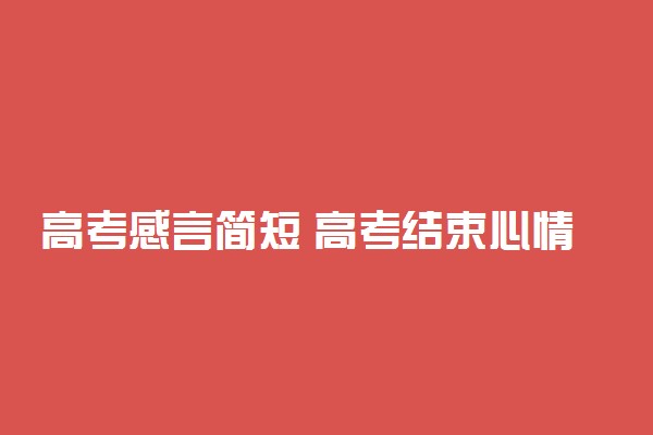 高考感言简短 高考结束心情说说