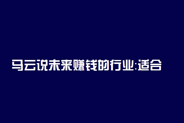 马云说未来赚钱的行业：适合女性开的十五种店