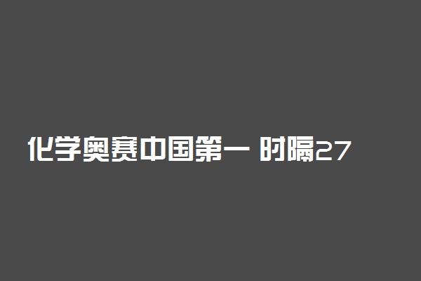 化学奥赛中国第一 时隔27年奥赛承办权重回中国