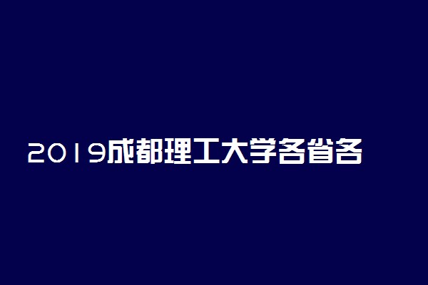 2019成都理工大学各省各批次录取分数线【最新】