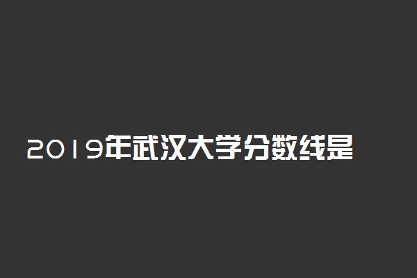 2019年武汉大学分数线是多少 多少分能上武汉大学