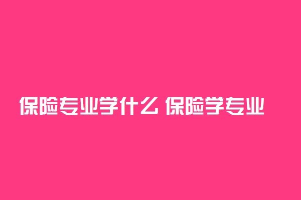 保险专业学什么 保险学专业就业前景怎么样