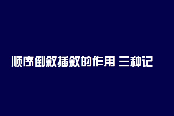 顺序倒叙插叙的作用 三种记叙手法介绍