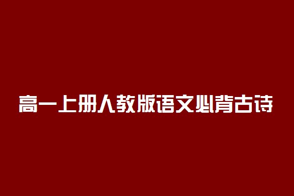 高一上册人教版语文必背古诗词有哪些