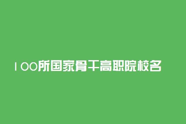 100所国家骨干高职院校名单及重点专业