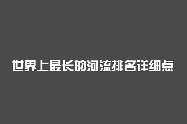 世界上最长的河流排名详细点的