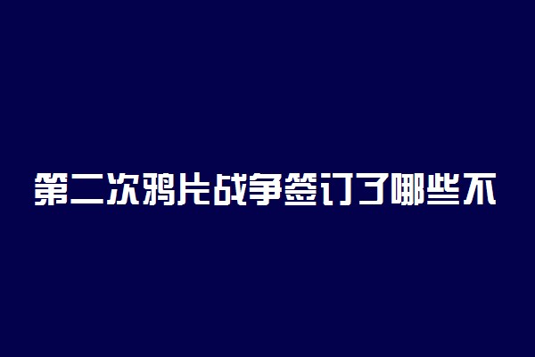 第二次鸦片战争签订了哪些不平等条约