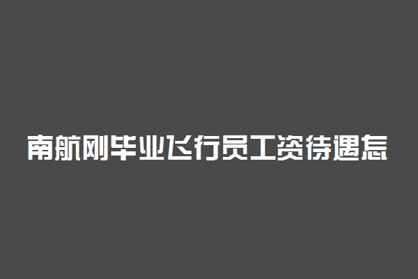 南航刚毕业飞行员工资待遇怎么样