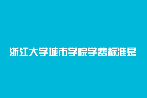 浙江大学城市学院学费标准是怎样的