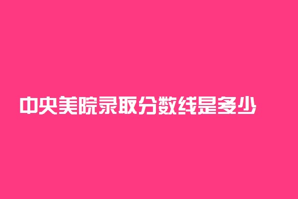 中央美院录取分数线是多少