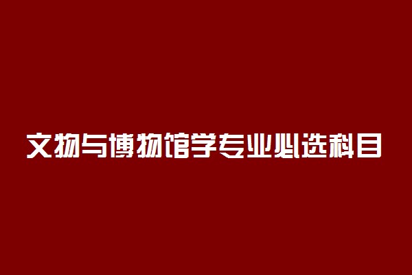 文物与博物馆学专业必选科目有哪些