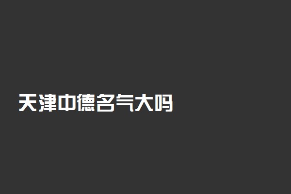 天津中德名气大吗