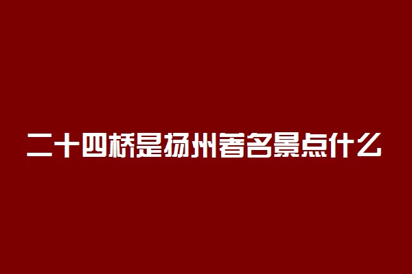 二十四桥是扬州著名景点什么中的一个地标景观