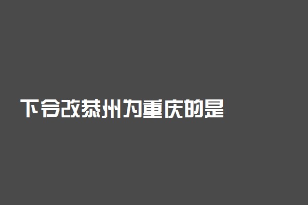 下令改恭州为重庆的是