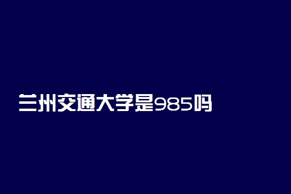 兰州交通大学是985吗