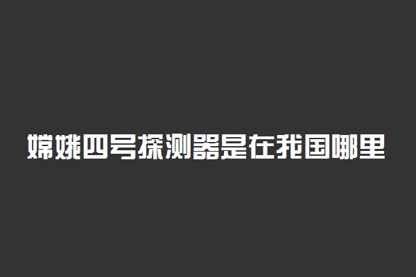 嫦娥四号探测器是在我国哪里发射