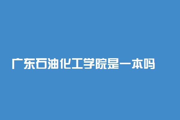 广东石油化工学院是一本吗