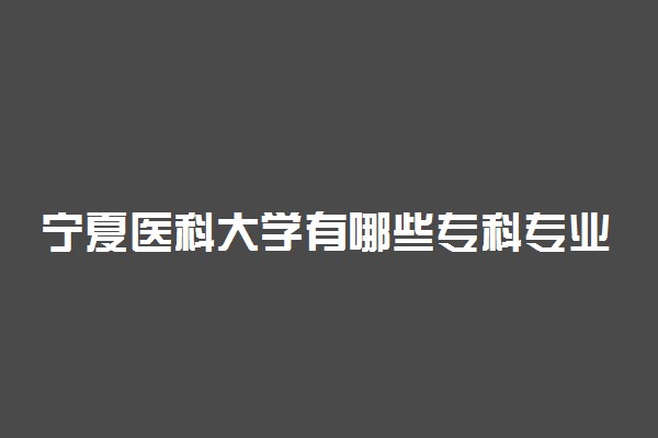 宁夏医科大学有哪些专科专业