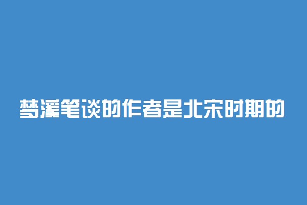 梦溪笔谈的作者是北宋时期的谁