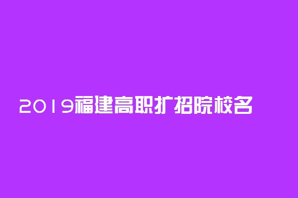 2019福建高职扩招院校名单及专业计划