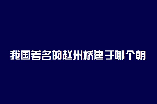 我国著名的赵州桥建于哪个朝代