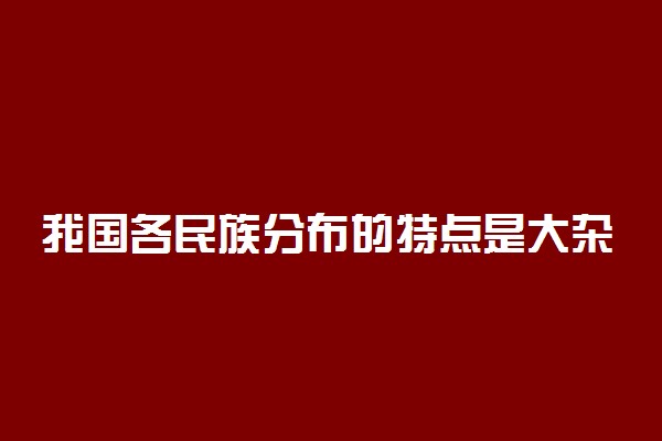 我国各民族分布的特点是大杂居什么相互交错居住