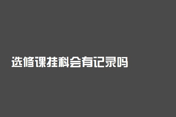 选修课挂科会有记录吗