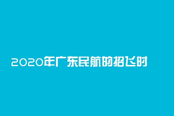 2020年广东民航的招飞时间及报名条件