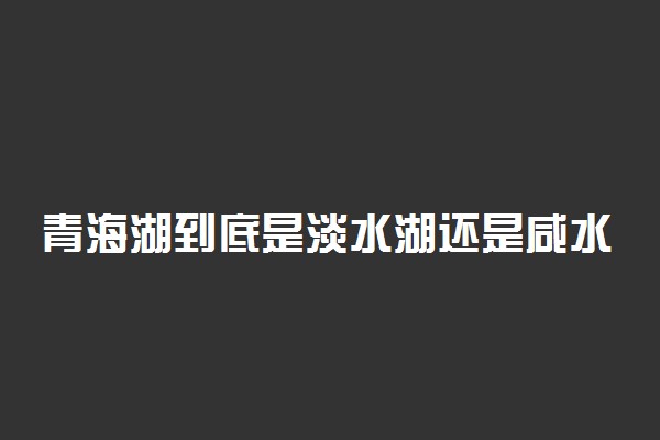 青海湖到底是淡水湖还是咸水湖