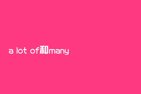 a lot of和many的区别与用法