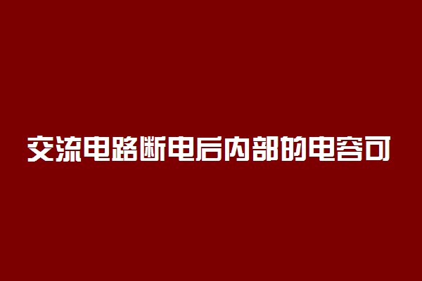 交流电路断电后内部的电容可能会