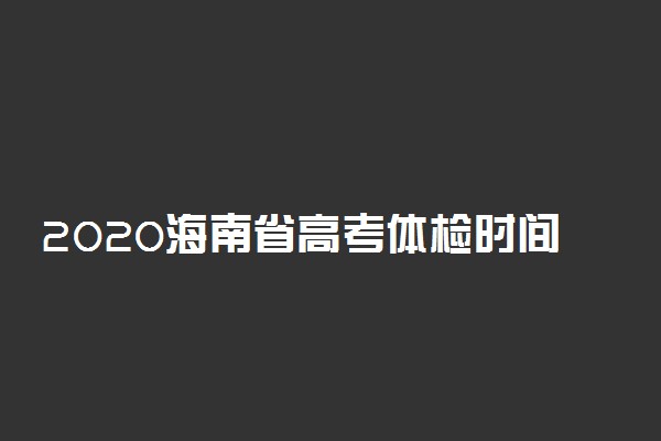 2020海南省高考体检时间是什么时候