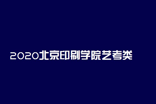 2020北京印刷学院艺考类校考报名时间安排