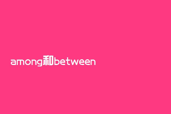 among和between有什么区别
