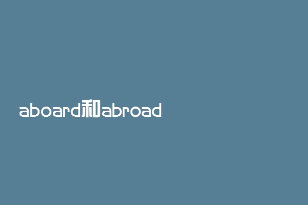 aboard和abroad的区别
