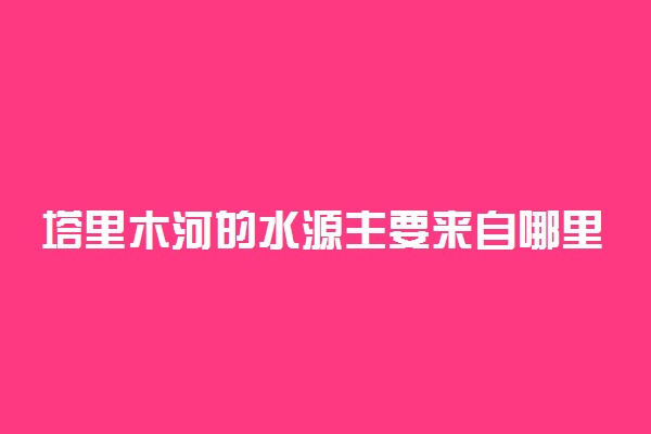 塔里木河的水源主要来自哪里