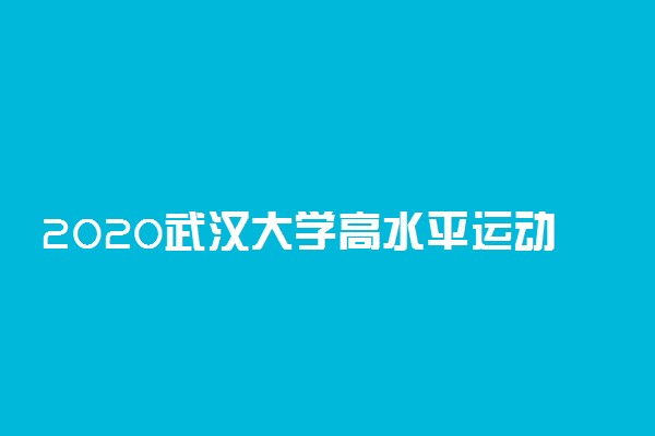 2020武汉大学高水平运动队招生简章及考试时间