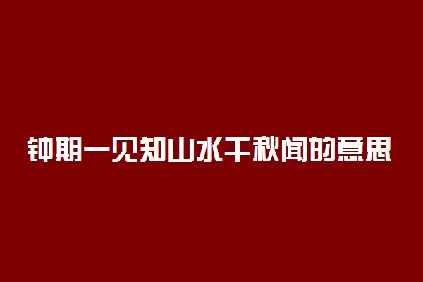 钟期一见知山水千秋闻的意思及作者