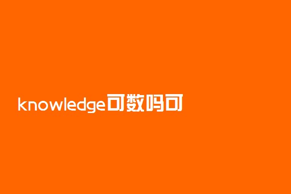 knowledge可数吗可以加复数吗