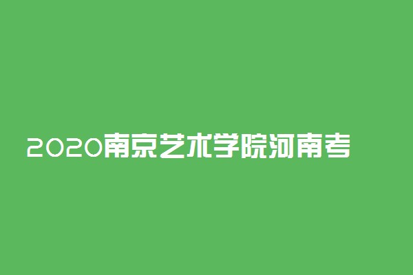 2020南京艺术学院河南考点及校考时间