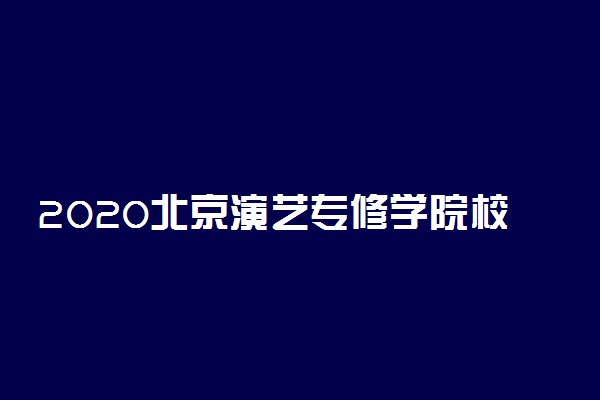 2020北京演艺专修学院校本部校考时间