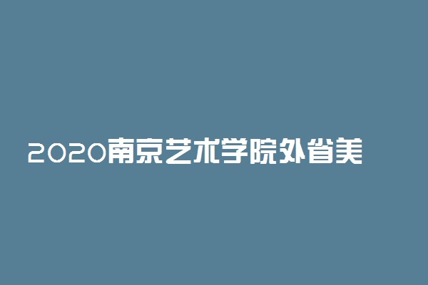2020南京艺术学院外省美术书法类校考时间