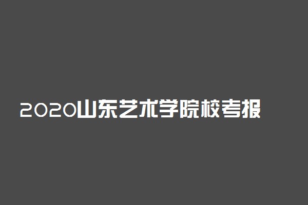 2020山东艺术学院校考报名时间及考点